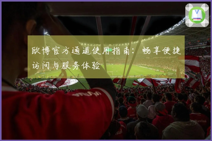 欧博官方通道使用指南:畅享便捷访问与服务体验