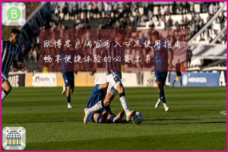 欧博客户端官方入口及使用指南：畅享便捷体验的必备工具