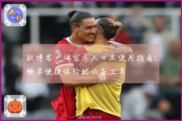 欧博客户端官方入口及使用指南:畅享便捷体验的必备工具