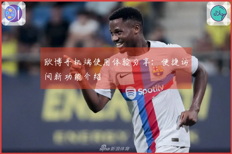 欧博手机端使用体验分享：便捷访问新功能介绍
