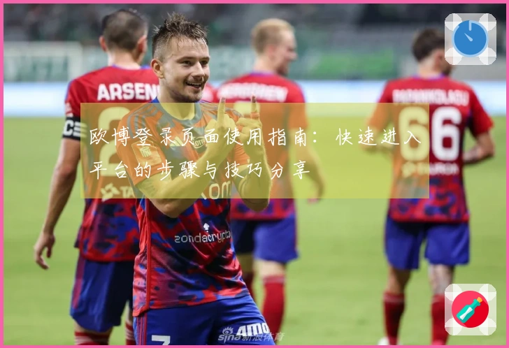 欧博登录页面使用指南：快速进入平台的步骤与技巧分享