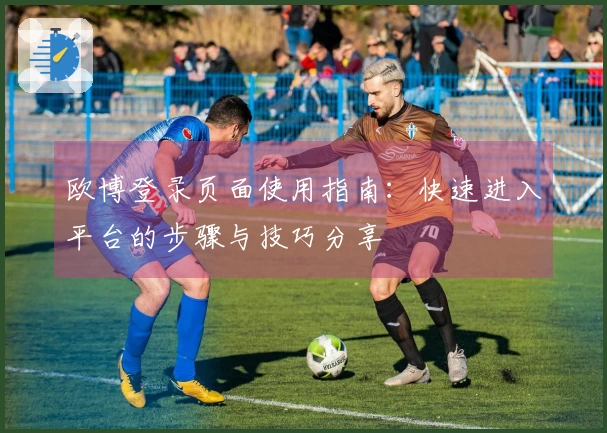 欧博登录页面使用指南:快速进入平台的步骤与技巧分享