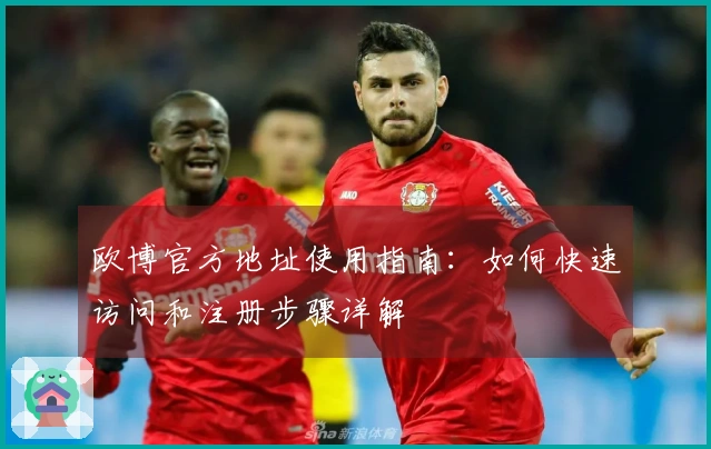 欧博官方地址使用指南：如何快速访问和注册步骤详解