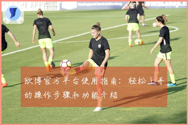 欧博官方平台使用指南：轻松上手的操作步骤和功能介绍