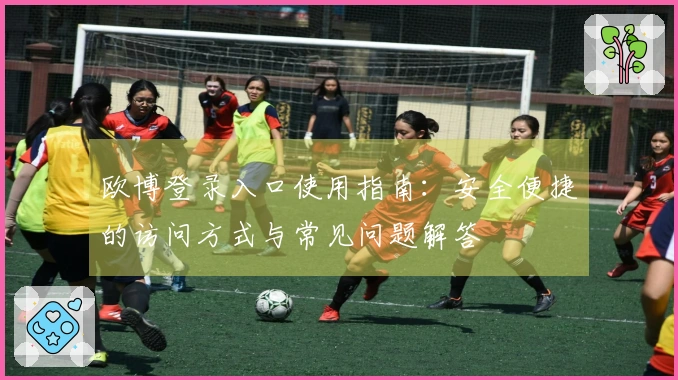 欧博登录入口使用指南：安全便捷的访问方式与常见问题解答