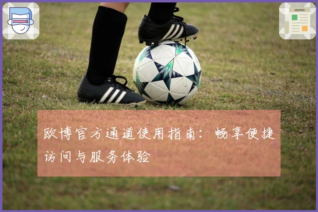 欧博官方通道使用指南：畅享便捷访问与服务体验