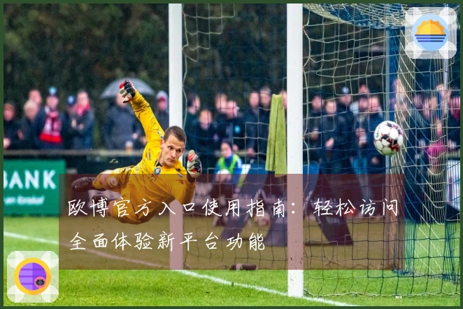 欧博官方入口使用指南：轻松访问全面体验新平台功能