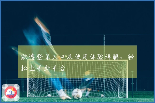欧博登录入口及使用体验详解，轻松上手新平台