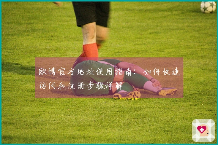 欧博官方地址使用指南：如何快速访问和注册步骤详解