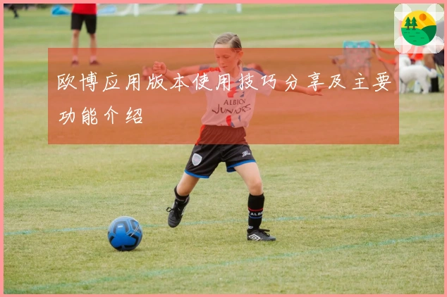 欧博应用版本使用技巧分享及主要功能介绍