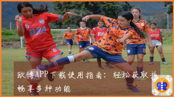 欧博APP下载使用指南：轻松获取并畅享多种功能