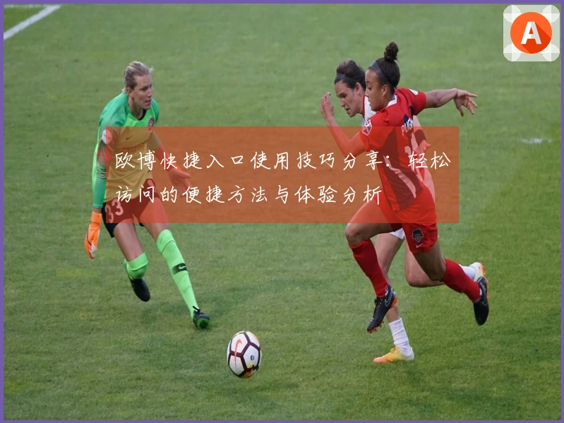 欧博快捷入口使用技巧分享：轻松访问的便捷方法与体验分析