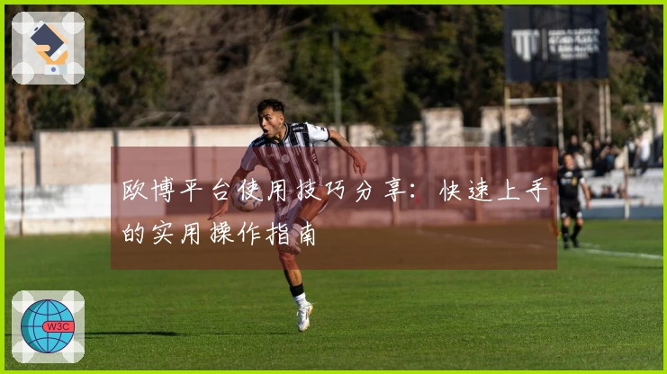 欧博平台使用技巧分享：快速上手的实用操作指南