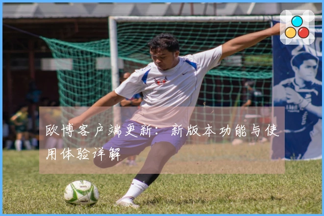 欧博客户端更新：新版本功能与使用体验详解